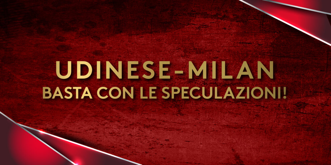 UDINESE – MILAN _ BASTA CON LE SPECULAZIONI!
